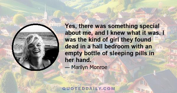 Yes, there was something special about me, and I knew what it was. I was the kind of girl they found dead in a hall bedroom with an empty bottle of sleeping pills in her hand.