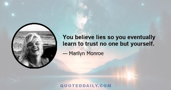 You believe lies so you eventually learn to trust no one but yourself.