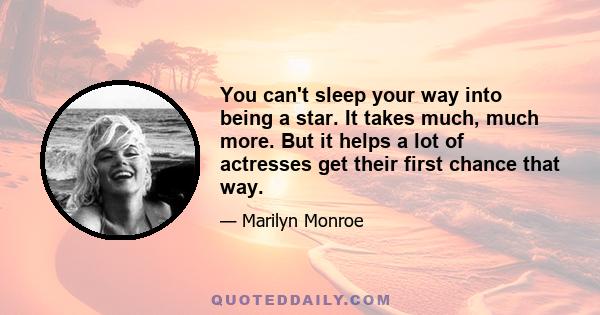 You can't sleep your way into being a star. It takes much, much more. But it helps a lot of actresses get their first chance that way.