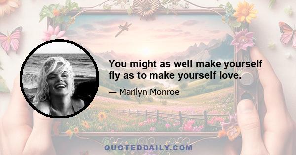 You might as well make yourself fly as to make yourself love.