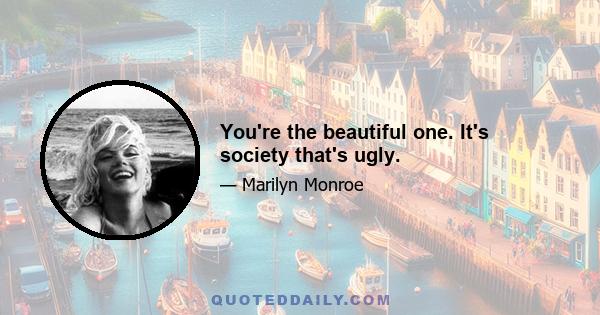 You're the beautiful one. It's society that's ugly.