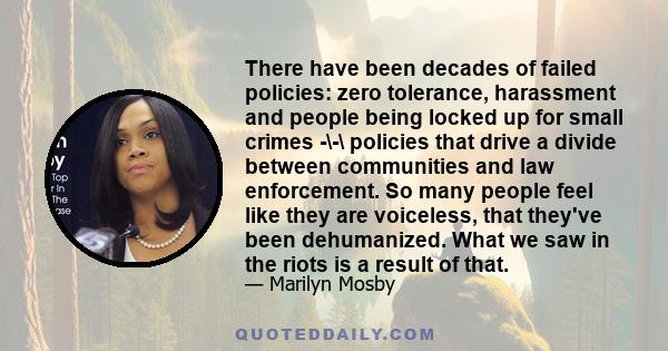 There have been decades of failed policies: zero tolerance, harassment and people being locked up for small crimes -\-\ policies that drive a divide between communities and law enforcement. So many people feel like they 