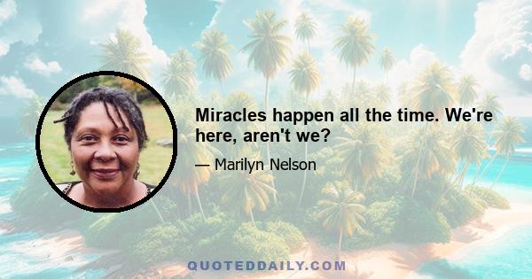 Miracles happen all the time. We're here, aren't we?