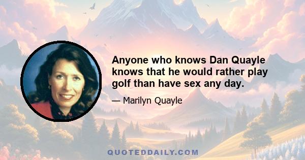 Anyone who knows Dan Quayle knows that he would rather play golf than have sex any day.