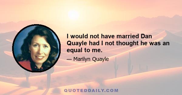 I would not have married Dan Quayle had I not thought he was an equal to me.