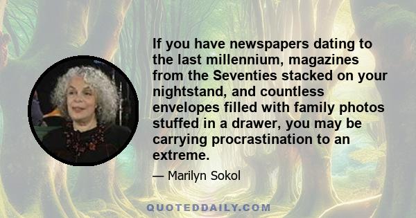 If you have newspapers dating to the last millennium, magazines from the Seventies stacked on your nightstand, and countless envelopes filled with family photos stuffed in a drawer, you may be carrying procrastination