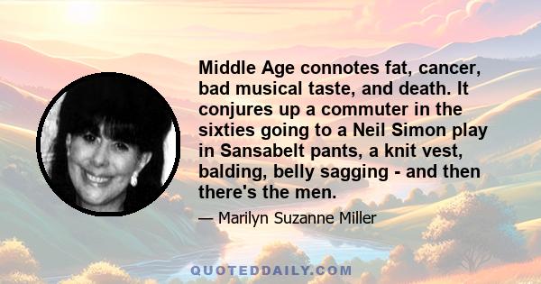 Middle Age connotes fat, cancer, bad musical taste, and death. It conjures up a commuter in the sixties going to a Neil Simon play in Sansabelt pants, a knit vest, balding, belly sagging - and then there's the men.