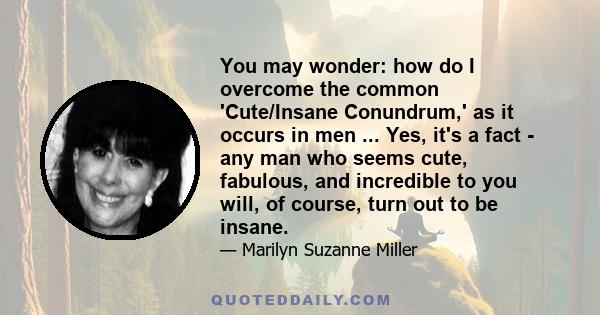 You may wonder: how do I overcome the common 'Cute/Insane Conundrum,' as it occurs in men ... Yes, it's a fact - any man who seems cute, fabulous, and incredible to you will, of course, turn out to be insane.