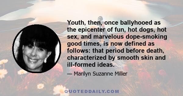 Youth, then, once ballyhooed as the epicenter of fun, hot dogs, hot sex, and marvelous dope-smoking good times, is now defined as follows: that period before death, characterized by smooth skin and ill-formed ideas.