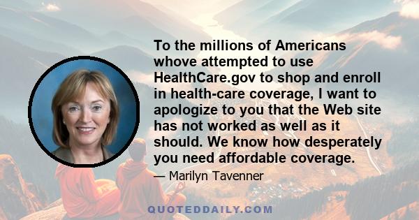 To the millions of Americans whove attempted to use HealthCare.gov to shop and enroll in health-care coverage, I want to apologize to you that the Web site has not worked as well as it should. We know how desperately