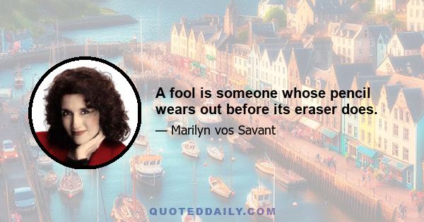 A fool is someone whose pencil wears out before its eraser does.