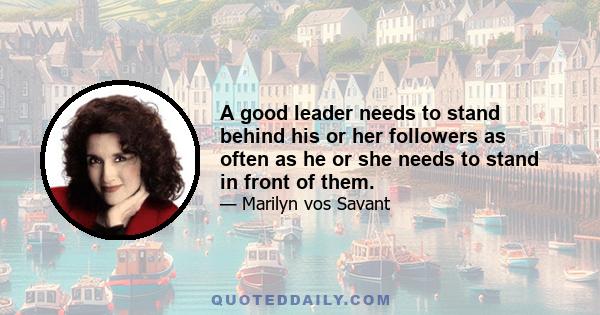 A good leader needs to stand behind his or her followers as often as he or she needs to stand in front of them.