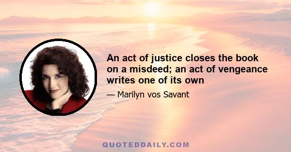 An act of justice closes the book on a misdeed; an act of vengeance writes one of its own