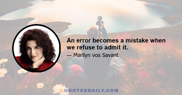 An error becomes a mistake when we refuse to admit it.