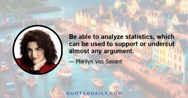 Be able to analyze statistics, which can be used to support or undercut almost any argument.