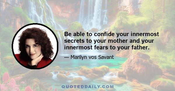 Be able to confide your innermost secrets to your mother and your innermost fears to your father.