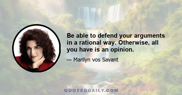 Be able to defend your arguments in a rational way. Otherwise, all you have is an opinion.