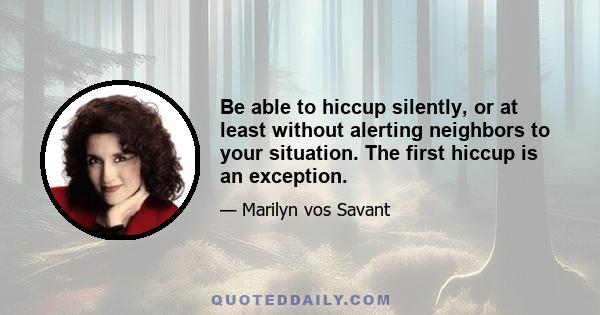 Be able to hiccup silently, or at least without alerting neighbors to your situation. The first hiccup is an exception.