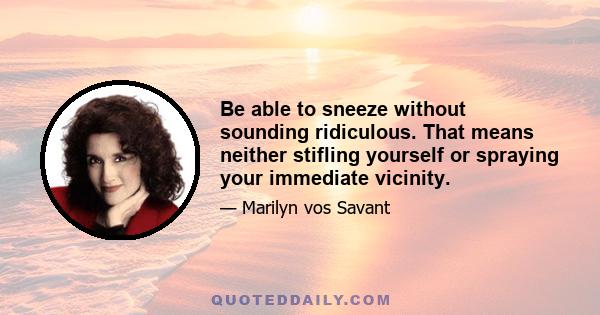 Be able to sneeze without sounding ridiculous. That means neither stifling yourself or spraying your immediate vicinity.