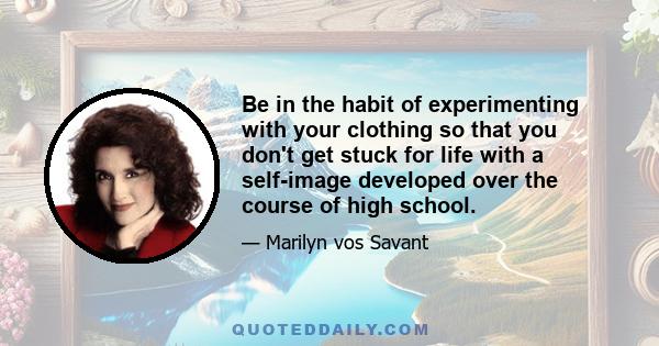 Be in the habit of experimenting with your clothing so that you don't get stuck for life with a self-image developed over the course of high school.