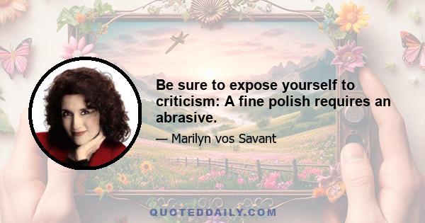 Be sure to expose yourself to criticism: A fine polish requires an abrasive.