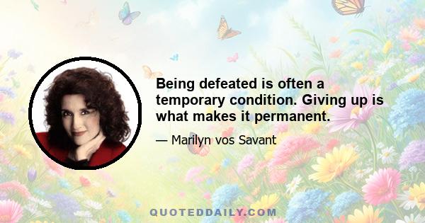 Being defeated is often a temporary condition. Giving up is what makes it permanent.