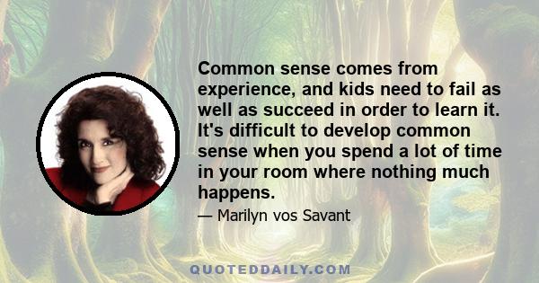 Common sense comes from experience, and kids need to fail as well as succeed in order to learn it. It's difficult to develop common sense when you spend a lot of time in your room where nothing much happens.