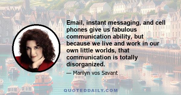 Email, instant messaging, and cell phones give us fabulous communication ability, but because we live and work in our own little worlds, that communication is totally disorganized.