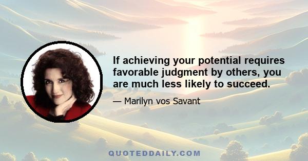 If achieving your potential requires favorable judgment by others, you are much less likely to succeed.