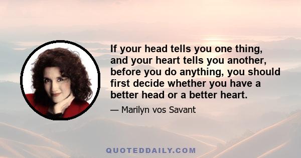 If your head tells you one thing, and your heart tells you another, before you do anything, you should first decide whether you have a better head or a better heart.