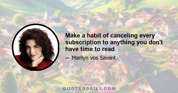 Make a habit of canceling every subscription to anything you don't have time to read