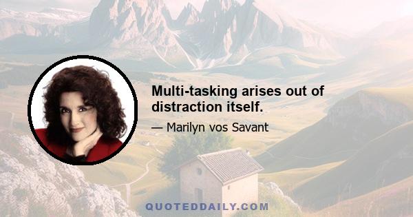 Multi-tasking arises out of distraction itself.