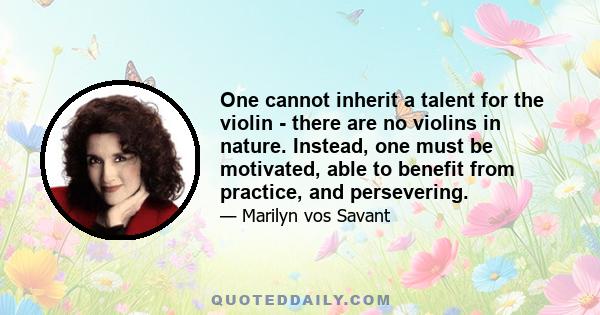 One cannot inherit a talent for the violin - there are no violins in nature. Instead, one must be motivated, able to benefit from practice, and persevering.