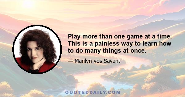 Play more than one game at a time. This is a painless way to learn how to do many things at once.