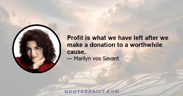 Profit is what we have left after we make a donation to a worthwhile cause.