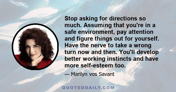 Stop asking for directions so much. Assuming that you're in a safe environment, pay attention and figure things out for yourself. Have the nerve to take a wrong turn now and then. You'll develop better working instincts 