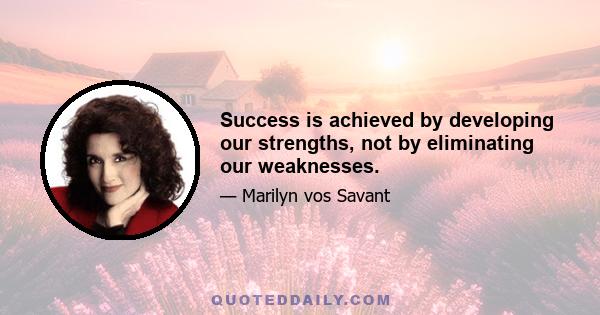 Success is achieved by developing our strengths, not by eliminating our weaknesses.