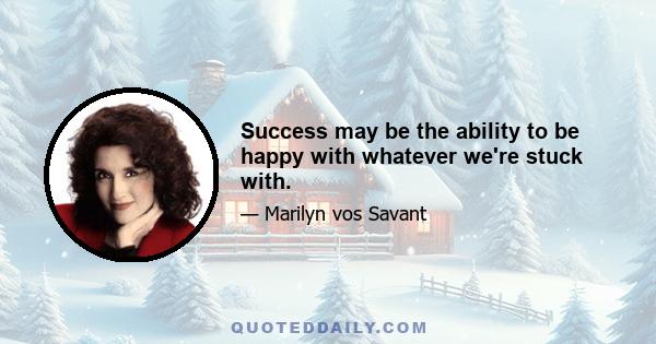 Success may be the ability to be happy with whatever we're stuck with.