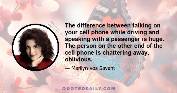 The difference between talking on your cell phone while driving and speaking with a passenger is huge. The person on the other end of the cell phone is chattering away, oblivious.