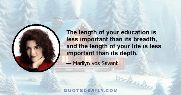 The length of your education is less important than its breadth, and the length of your life is less important than its depth.