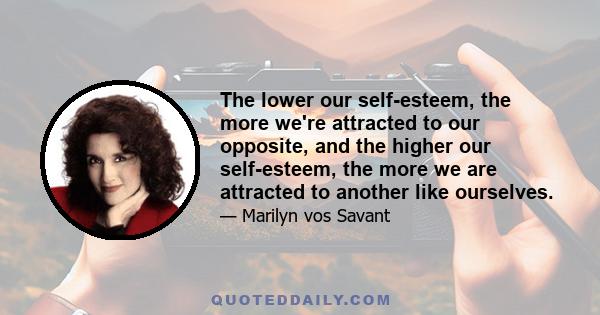 The lower our self-esteem, the more we're attracted to our opposite, and the higher our self-esteem, the more we are attracted to another like ourselves.