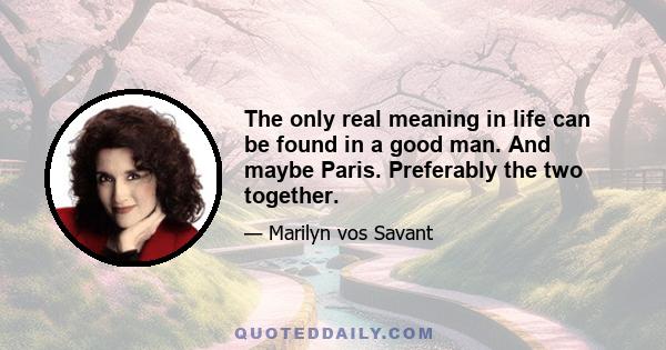 The only real meaning in life can be found in a good man. And maybe Paris. Preferably the two together.