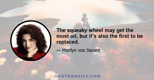 The squeaky wheel may get the most oil, but it's also the first to be replaced.