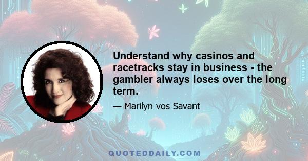 Understand why casinos and racetracks stay in business - the gambler always loses over the long term.