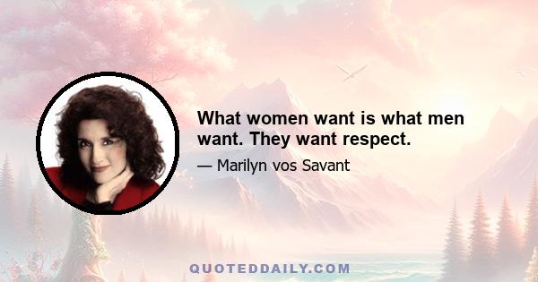 What women want is what men want. They want respect.