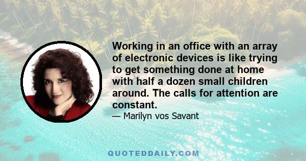 Working in an office with an array of electronic devices is like trying to get something done at home with half a dozen small children around. The calls for attention are constant.