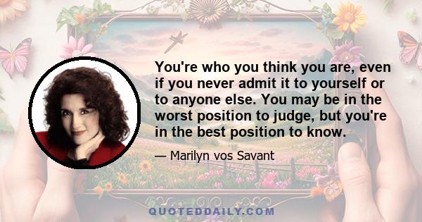 You're who you think you are, even if you never admit it to yourself or to anyone else. You may be in the worst position to judge, but you're in the best position to know.