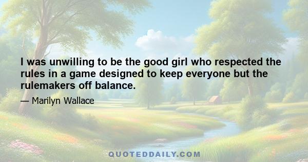 I was unwilling to be the good girl who respected the rules in a game designed to keep everyone but the rulemakers off balance.