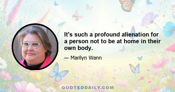 It's such a profound alienation for a person not to be at home in their own body.