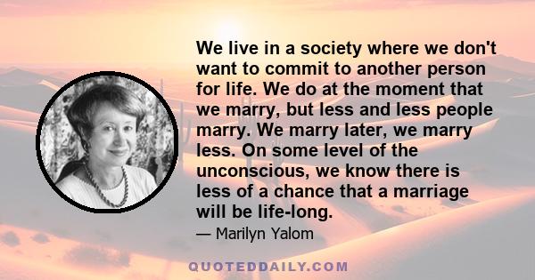 We live in a society where we don't want to commit to another person for life. We do at the moment that we marry, but less and less people marry. We marry later, we marry less. On some level of the unconscious, we know